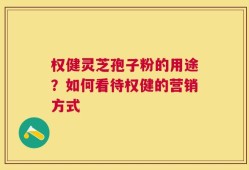 权健灵芝孢子粉的用途？如何看待权健的营销方式