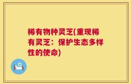 稀有物种灵芝(重现稀有灵芝：保护生态多样性的使命)