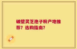 破壁灵芝孢子粉产地推荐？选购指南？
