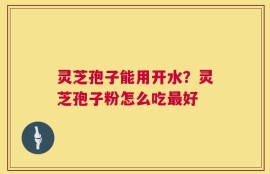 灵芝孢子能用开水？灵芝孢子粉怎么吃最好