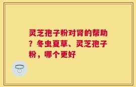 灵芝孢子粉对肾的帮助？冬虫夏草、灵芝孢子粉，哪个更好