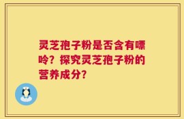 灵芝孢子粉是否含有嘌呤？探究灵芝孢子粉的营养成分？