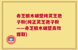 赤芝椴木破壁纯灵芝孢子粉(纯正灵芝孢子粉——赤芝椴木破壁高效提取)