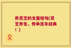 养灵芝的文案短句(灵芝养生，传承百年经典！)