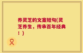 养灵芝的文案短句(灵芝养生，传承百年经典！)