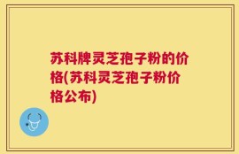 苏科牌灵芝孢子粉的价格(苏科灵芝孢子粉价格公布)