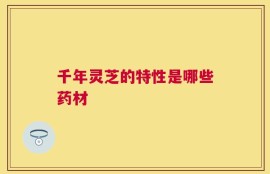 千年灵芝的特性是哪些药材