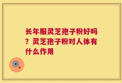 长年服灵芝孢子粉好吗？灵芝孢子粉对人体有什么作用
