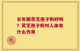 长年服灵芝孢子粉好吗？灵芝孢子粉对人体有什么作用