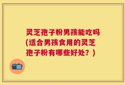 灵芝孢子粉男孩能吃吗(适合男孩食用的灵芝孢子粉有哪些好处？)