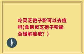 吃灵芝孢子粉可以去痘吗(食用灵芝孢子粉能否缓解痤疮？)