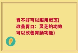 胃不好可以服用灵芝(改善胃口：灵芝的功效可以改善胃肠功能)