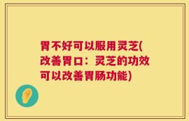 胃不好可以服用灵芝(改善胃口：灵芝的功效可以改善胃肠功能)