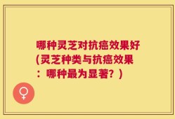 哪种灵芝对抗癌效果好(灵芝种类与抗癌效果：哪种最为显著？)