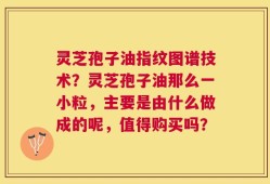 灵芝孢子油指纹图谱技术？灵芝孢子油那么一小粒，主要是由什么做成的呢，值得购买吗？