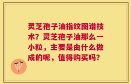 灵芝孢子油指纹图谱技术？灵芝孢子油那么一小粒，主要是由什么做成的呢，值得购买吗？