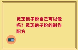 灵芝孢子粉自己可以做吗？灵芝孢子粉的制作配方