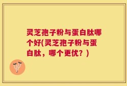 灵芝孢子粉与蛋白肽哪个好(灵芝孢子粉与蛋白肽，哪个更优？)