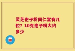 灵芝孢子粉同仁堂有几粒？10克孢子粉大约多少