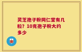灵芝孢子粉同仁堂有几粒？10克孢子粉大约多少