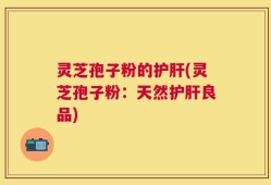 灵芝孢子粉的护肝(灵芝孢子粉：天然护肝良品)