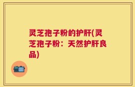 灵芝孢子粉的护肝(灵芝孢子粉：天然护肝良品)