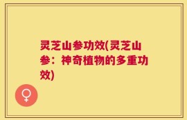 灵芝山参功效(灵芝山参：神奇植物的多重功效)