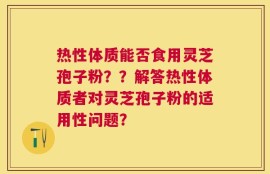 热性体质能否食用灵芝孢子粉？？解答热性体质者对灵芝孢子粉的适用性问题？