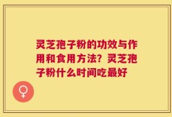 灵芝孢子粉的功效与作用和食用方法？灵芝孢子粉什么时间吃最好