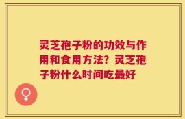 灵芝孢子粉的功效与作用和食用方法？灵芝孢子粉什么时间吃最好