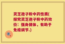 灵芝孢子粉中药性质(探究灵芝孢子粉中药效价：强身健体，有助于免疫调节.)