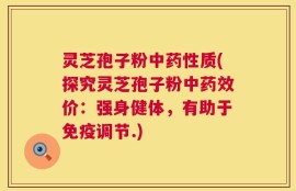 灵芝孢子粉中药性质(探究灵芝孢子粉中药效价：强身健体，有助于免疫调节.)