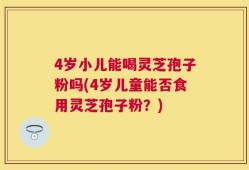 4岁小儿能喝灵芝孢子粉吗(4岁儿童能否食用灵芝孢子粉？)