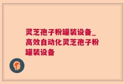 灵芝孢子粉罐装设备_高效自动化灵芝孢子粉罐装设备