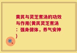 黄芪与灵芝煮汤的功效与作用(黄芪灵芝煮汤：强身健体，养气安神)