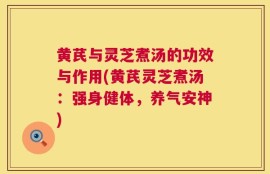 黄芪与灵芝煮汤的功效与作用(黄芪灵芝煮汤：强身健体，养气安神)
