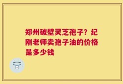 郑州破壁灵芝孢子？纪刚老师卖孢子油的价格是多少钱