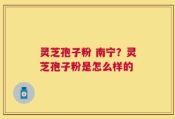 灵芝孢子粉 南宁？灵芝孢子粉是怎么样的