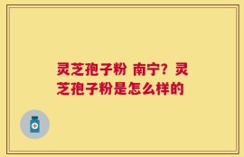 灵芝孢子粉 南宁？灵芝孢子粉是怎么样的