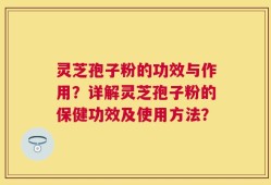 灵芝孢子粉的功效与作用？详解灵芝孢子粉的保健功效及使用方法？