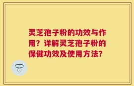 灵芝孢子粉的功效与作用？详解灵芝孢子粉的保健功效及使用方法？