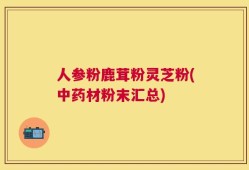 人参粉鹿茸粉灵芝粉(中药材粉末汇总)