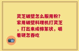 灵芝破壁怎么服用粉？家用破壁料理机打灵芝，打出来成棉絮状，嚼着硬怎吞吃