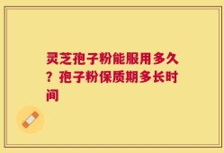 灵芝孢子粉能服用多久？孢子粉保质期多长时间