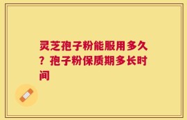 灵芝孢子粉能服用多久？孢子粉保质期多长时间