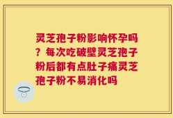 灵芝孢子粉影响怀孕吗？每次吃破壁灵芝孢子粉后都有点肚子痛灵芝孢子粉不易消化吗