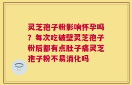 灵芝孢子粉影响怀孕吗？每次吃破壁灵芝孢子粉后都有点肚子痛灵芝孢子粉不易消化吗