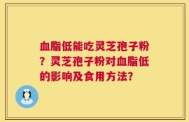 血脂低能吃灵芝孢子粉？灵芝孢子粉对血脂低的影响及食用方法？