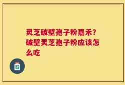 灵芝破壁孢子粉嘉禾？破壁灵芝孢子粉应该怎么吃