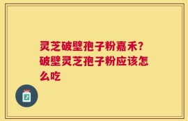 灵芝破壁孢子粉嘉禾？破壁灵芝孢子粉应该怎么吃